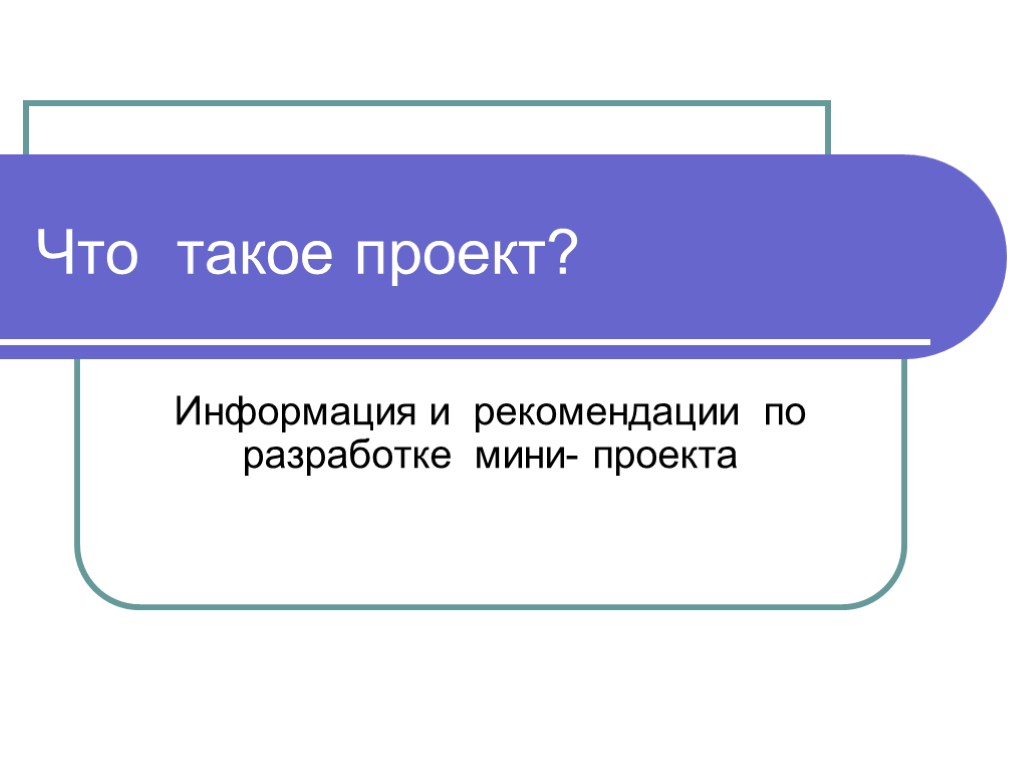 Что такое проект? Информация и рекомендации по разработке мини- проекта